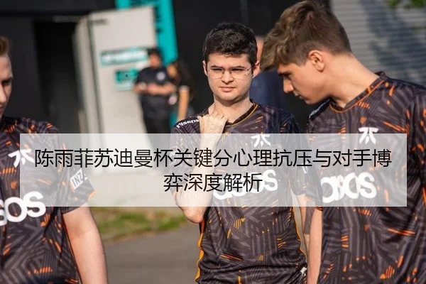 陈雨菲苏迪曼杯关键分心理抗压与对手博弈深度解析