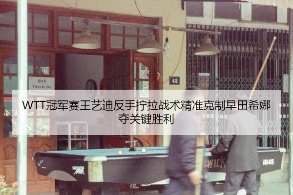 WTT冠军赛王艺迪反手拧拉战术精准克制早田希娜夺关键胜利