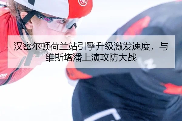 汉密尔顿荷兰站引擎升级激发速度，与维斯塔潘上演攻防大战