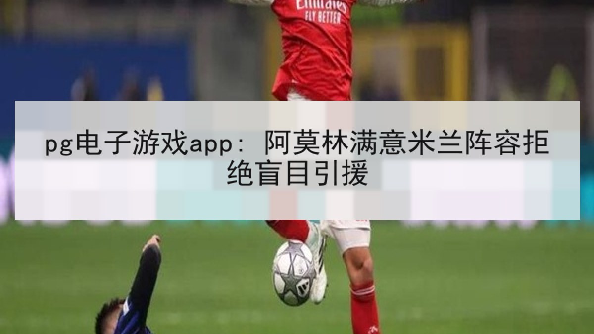 pg电子游戏app: 阿莫林满意米兰阵容拒绝盲目引援