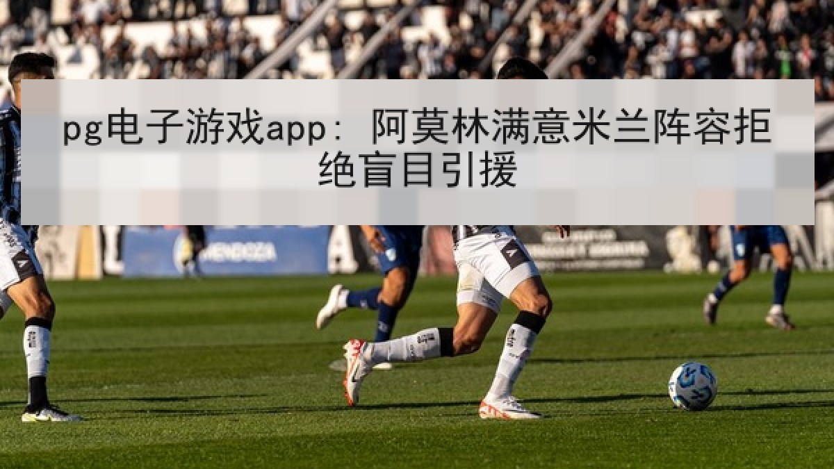 pg电子游戏app: 阿莫林满意米兰阵容拒绝盲目引援