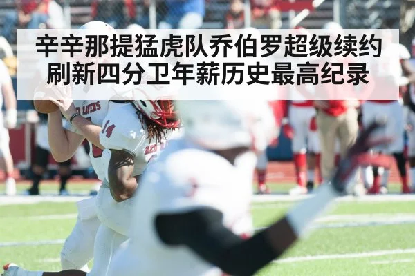 辛辛那提猛虎队乔伯罗超级续约刷新四分卫年薪历史最高纪录