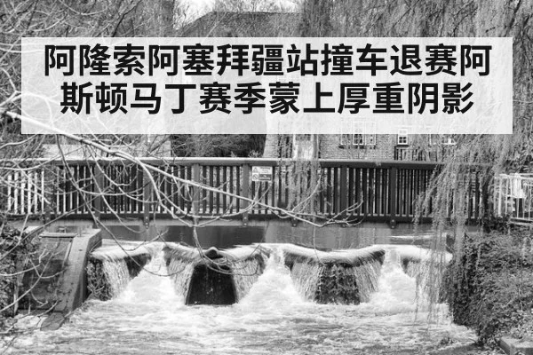 阿隆索阿塞拜疆站撞车退赛阿斯顿马丁赛季蒙上厚重阴影