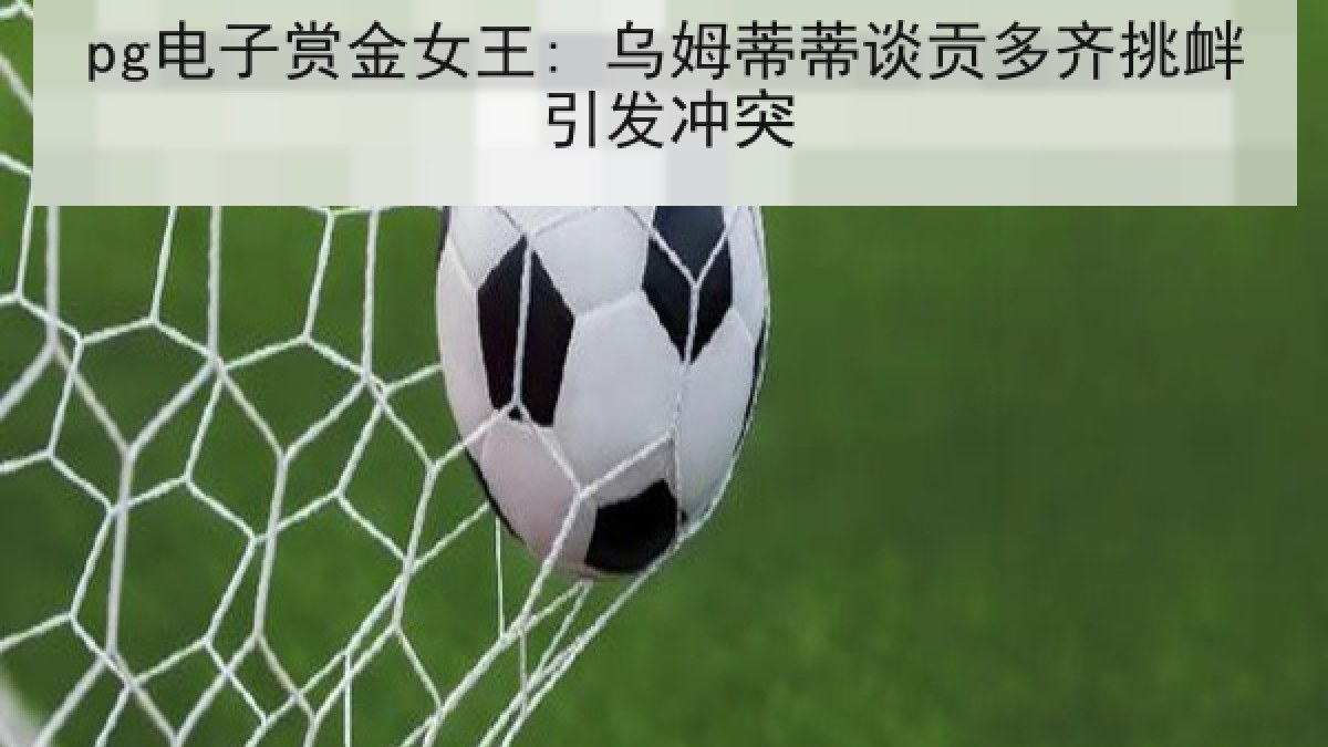 pg电子赏金女王: 乌姆蒂蒂谈贡多齐挑衅引发冲突