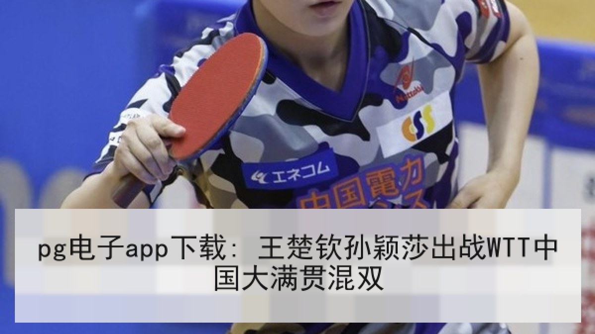 pg电子app下载: 王楚钦孙颖莎出战WTT中国大满贯混双