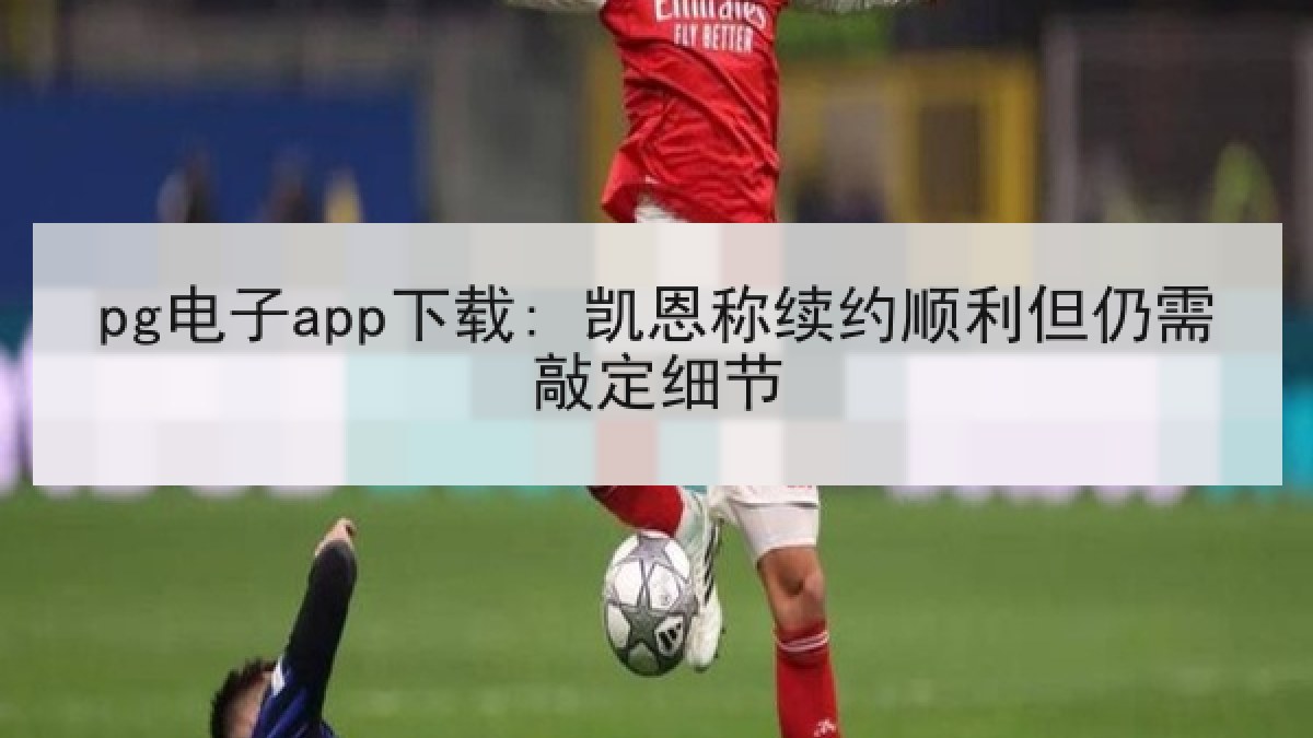 pg电子app下载: 凯恩称续约顺利但仍需敲定细节 pg电子app下载: 凯恩称续约顺利但仍需敲定细节