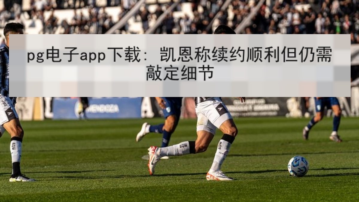 pg电子app下载: 凯恩称续约顺利但仍需敲定细节