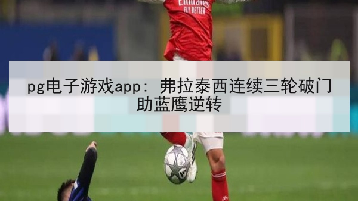pg电子游戏app: 弗拉泰西连续三轮破门助蓝鹰逆转 pg电子游戏app: 弗拉泰西连续三轮破门助蓝鹰逆转