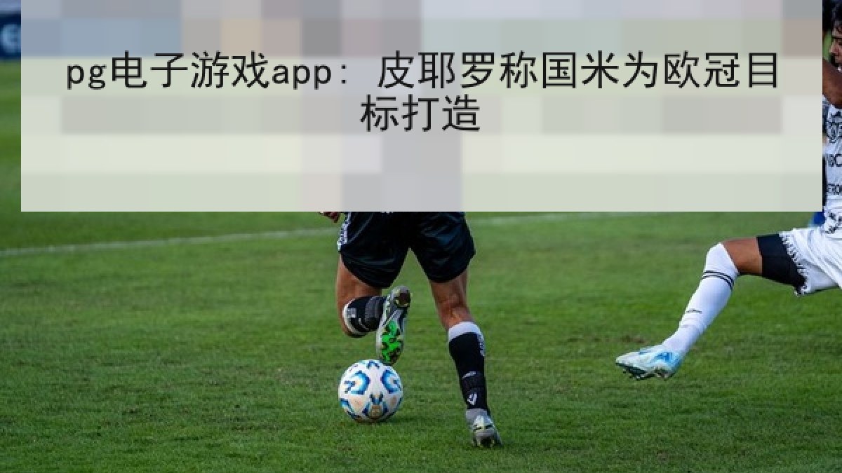 pg电子游戏app: 皮耶罗称国米为欧冠目标打造