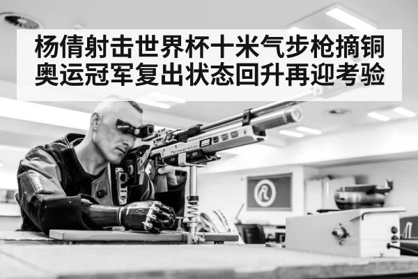 杨倩射击世界杯十米气步枪摘铜 奥运冠军复出状态回升再迎考验